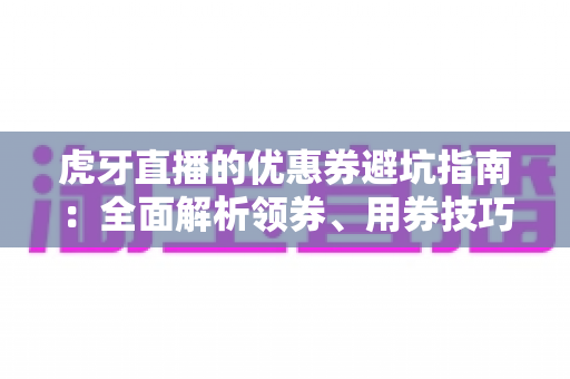 虎牙直播的优惠券避坑指南：全面解析领券、用券技巧，让你省钱不踩雷