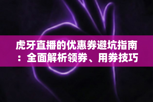 虎牙直播的优惠券避坑指南：全面解析领券、用券技巧，让你省钱不踩雷