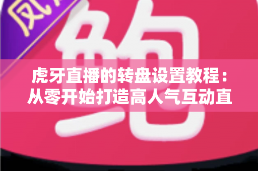 虎牙直播的转盘设置教程:从零开始打造高人气互动直播间的完全指南 虎牙直播的转盘设置教程:从零开始打造高人气互动直播间的完全指南
