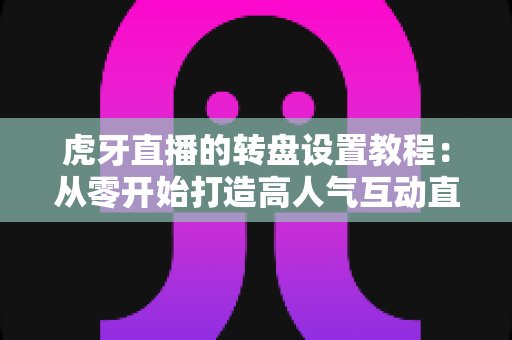 虎牙直播的转盘设置教程:从零开始打造高人气互动直播间的完全指南 虎牙直播的转盘设置教程:从零开始打造高人气互动直播间的完全指南