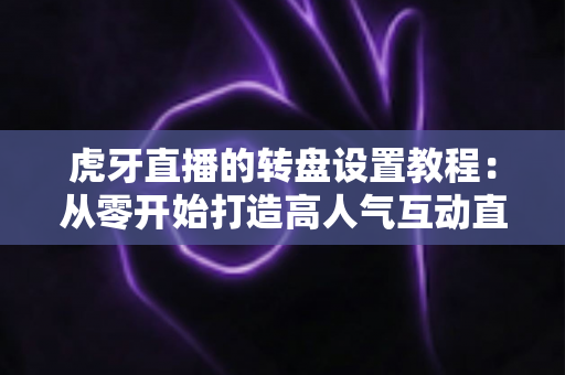 虎牙直播的转盘设置教程:从零开始打造高人气互动直播间的完全指南 虎牙直播的转盘设置教程:从零开始打造高人气互动直播间的完全指南