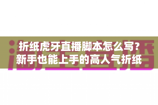 折纸虎牙直播脚本怎么写?新手也能上手的高人气折纸直播间脚本全攻略 折纸虎牙直播脚本怎么写?新手也能上手的高人气折纸直播间脚本全攻略