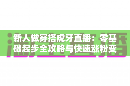 新人做穿搭虎牙直播：零基础起步全攻略与快速涨粉变现指南