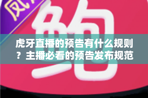 虎牙直播的预告有什么规则？主播必看的预告发布规范、避坑指南与实用技巧全解析