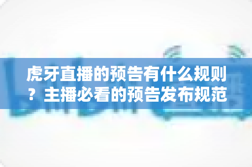 虎牙直播的预告有什么规则？主播必看的预告发布规范、避坑指南与实用技巧全解析