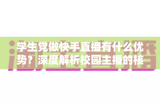 学生党做快手直播有什么优势？深度解析校园主播的核心竞争力与入门指南