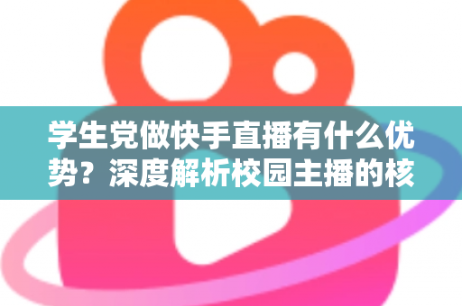 学生党做快手直播有什么优势？深度解析校园主播的核心竞争力与入门指南
