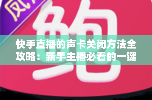 快手直播的声卡关闭方法全攻略：新手主播必看的一键静音操作指南