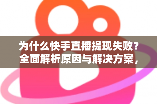 为什么快手直播提现失败？全面解析原因与解决方案，助您顺利到账