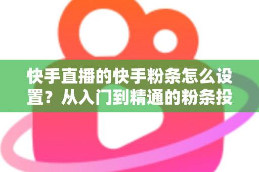 快手直播的快手粉条怎么设置?从入门到精通的粉条投放全攻略,助你直播间流量翻倍 快手直播的快手粉条怎么设置?从入门到精通的粉条投放全攻略,助你直播间流量翻倍