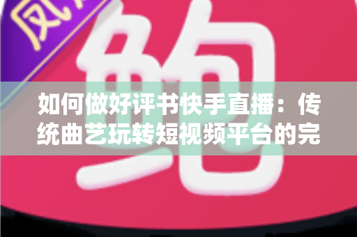 如何做好评书快手直播:传统曲艺玩转短视频平台的完整实战攻略 如何做好评书快手直播:传统曲艺玩转短视频平台的完整实战攻略