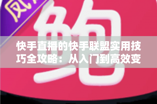 快手直播的快手联盟实用技巧全攻略:从入门到高效变现的完整指南 快手直播的快手联盟实用技巧全攻略:从入门到高效变现的完整指南