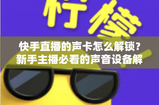 快手直播的声卡怎么解锁?新手主播必看的声音设备解锁与调试全攻略 快手直播的声卡怎么解锁?新手主播必看的声音设备解锁与调试全攻略