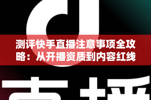 测评快手直播注意事项全攻略:从开播资质到内容红线的新手主播避坑指南 测评快手直播注意事项全攻略:从开播资质到内容红线的新手主播避坑指南