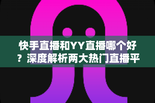 快手直播和YY直播哪个好?深度解析两大热门直播平台助你做出最佳选择 快手直播和YY直播哪个好?深度解析两大热门直播平台助你做出最佳选择