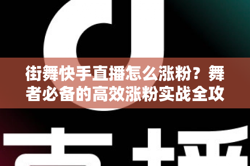 街舞快手直播怎么涨粉？舞者必备的高效涨粉实战全攻略