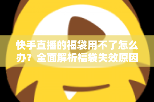 快手直播的福袋用不了怎么办?全面解析福袋失效原因与实用解决方法 快手直播的福袋用不了怎么办?全面解析福袋失效原因与实用解决方法