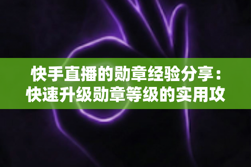 快手直播的勋章经验分享：快速升级勋章等级的实用攻略与心得全解析
