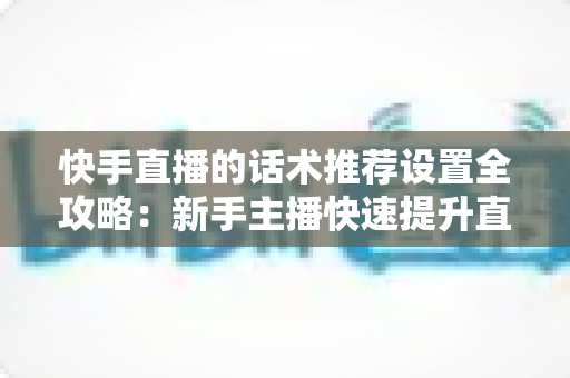 快手直播的话术推荐设置全攻略:新手主播快速提升直播间人气与转化的实用指南 快手直播的话术推荐设置全攻略:新手主播快速提升直播间人气与转化的实用指南