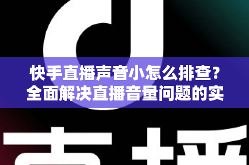快手直播声音小怎么排查?全面解决直播音量问题的实用指南 快手直播声音小怎么排查?全面解决直播音量问题的实用指南