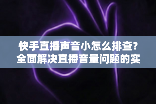 快手直播声音小怎么排查?全面解决直播音量问题的实用指南 快手直播声音小怎么排查?全面解决直播音量问题的实用指南
