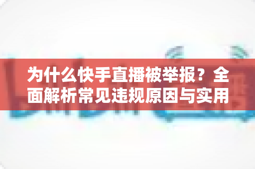 为什么快手直播被举报？全面解析常见违规原因与实用避坑指南