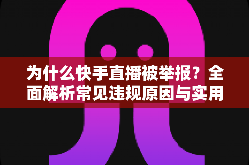 为什么快手直播被举报？全面解析常见违规原因与实用避坑指南