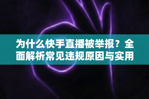 为什么快手直播被举报？全面解析常见违规原因与实用避坑指南