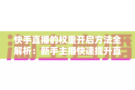 快手直播的权重开启方法全解析：新手主播快速提升直播间流量与排名的实战指南