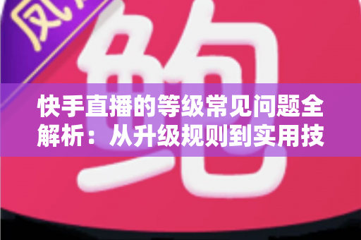 快手直播的等级常见问题全解析:从升级规则到实用技巧,一文读懂等级体系 快手直播的等级常见问题全解析:从升级规则到实用技巧,一文读懂等级体系