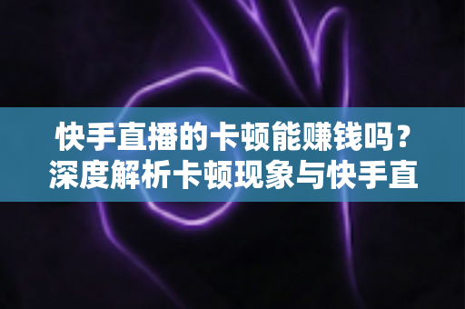 快手直播的卡顿能赚钱吗？深度解析卡顿现象与快手直播赚钱的真相