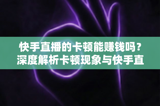 快手直播的卡顿能赚钱吗？深度解析卡顿现象与快手直播赚钱的真相