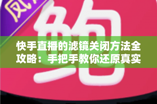 快手直播的滤镜关闭方法全攻略：手把手教你还原真实自然的直播画面