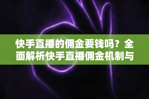 快手直播的佣金要钱吗?全面解析快手直播佣金机制与费用真相 快手直播的佣金要钱吗?全面解析快手直播佣金机制与费用真相