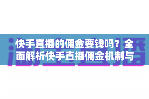 快手直播的佣金要钱吗?全面解析快手直播佣金机制与费用真相 快手直播的佣金要钱吗?全面解析快手直播佣金机制与费用真相