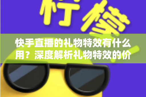 快手直播的礼物特效有什么用?深度解析礼物特效的价值、功能与使用技巧 快手直播的礼物特效有什么用?深度解析礼物特效的价值、功能与使用技巧