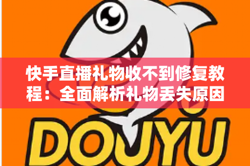 快手直播礼物收不到修复教程：全面解析礼物丢失原因与快速恢复技巧，让您轻松追回每一份收益