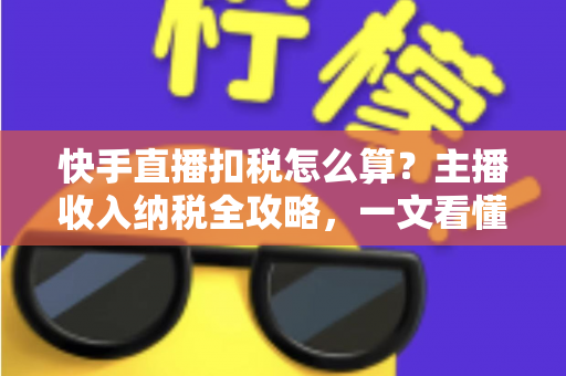 快手直播扣税怎么算？主播收入纳税全攻略，一文看懂合法缴税与合规节税