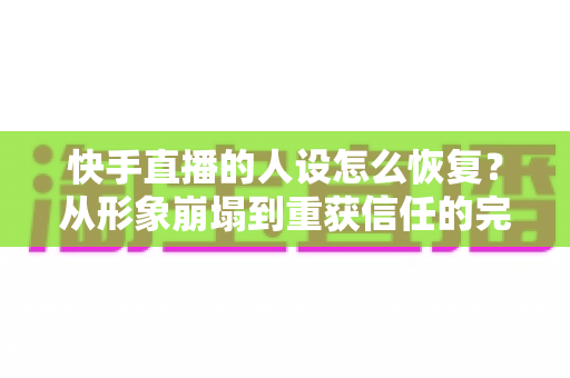 快手直播的人设怎么恢复?从形象崩塌到重获信任的完整重建指南与实战运营技巧 快手直播的人设怎么恢复?从形象崩塌到重获信任的完整重建指南与实战运营技巧