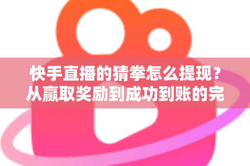 快手直播的猜拳怎么提现？从赢取奖励到成功到账的完整攻略