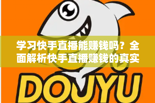 学习快手直播能赚钱吗？全面解析快手直播赚钱的真实情况与入门指南