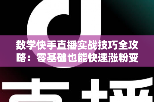 数学快手直播实战技巧全攻略：零基础也能快速涨粉变现的秘诀