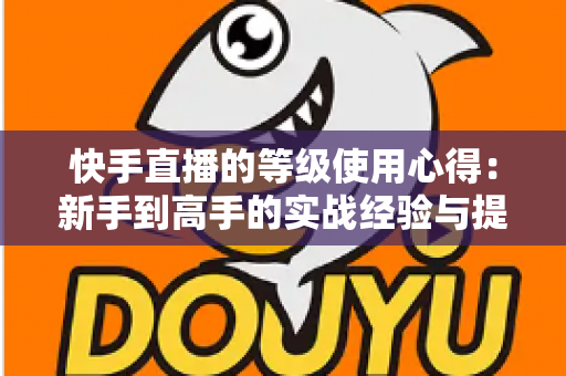 快手直播的等级使用心得:新手到高手的实战经验与提级技巧全解析 快手直播的等级使用心得:新手到高手的实战经验与提级技巧全解析
