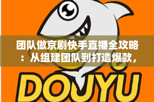 团队做京剧快手直播全攻略：从组建团队到打造爆款，让百年国粹在直播间焕发新生