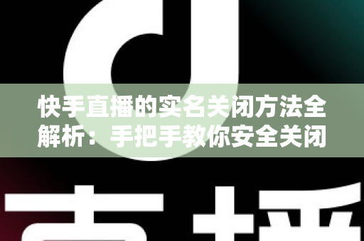 快手直播的实名关闭方法全解析:手把手教你安全关闭直播实名认证的实用指南 快手直播的实名关闭方法全解析:手把手教你安全关闭直播实名认证的实用指南