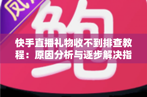 快手直播礼物收不到排查教程：原因分析与逐步解决指南，帮您快速找回每一份直播收益