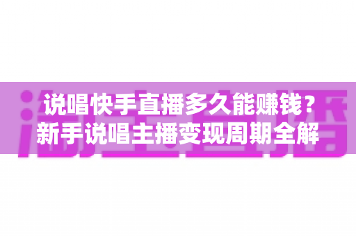 说唱快手直播多久能赚钱？新手说唱主播变现周期全解析与实战赚钱指南