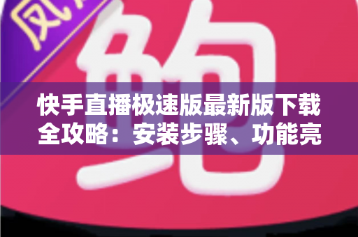 快手直播极速版最新版下载全攻略：安装步骤、功能亮点与常见问题一站搞定