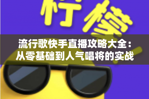 流行歌快手直播攻略大全:从零基础到人气唱将的实战秘籍 流行歌快手直播攻略大全:从零基础到人气唱将的实战秘籍