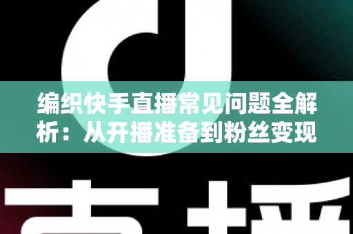 编织快手直播常见问题全解析:从开播准备到粉丝变现的实用指南 编织快手直播常见问题全解析:从开播准备到粉丝变现的实用指南